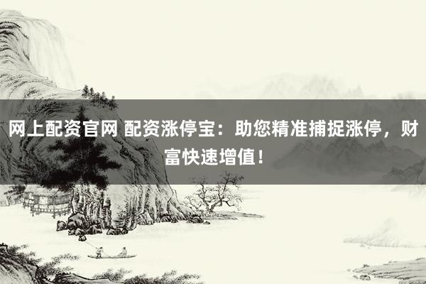 网上配资官网 配资涨停宝：助您精准捕捉涨停，财富快速增值！