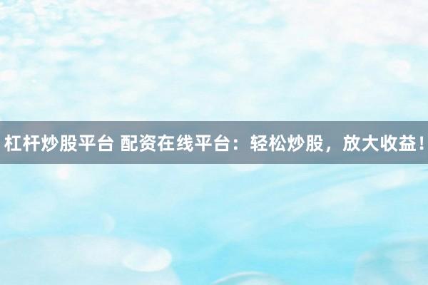 杠杆炒股平台 配资在线平台：轻松炒股，放大收益！