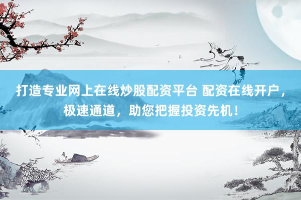 打造专业网上在线炒股配资平台 配资在线开户，极速通道，助您把握投资先机！