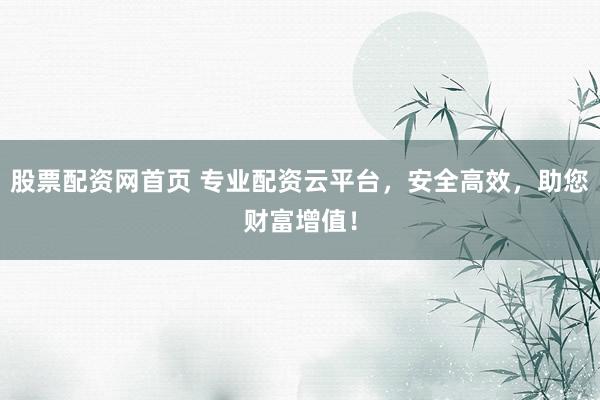 股票配资网首页 专业配资云平台，安全高效，助您财富增值！