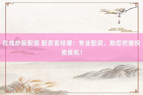 在线炒股配资 配资言经理：专业配资，助您把握投资良机！