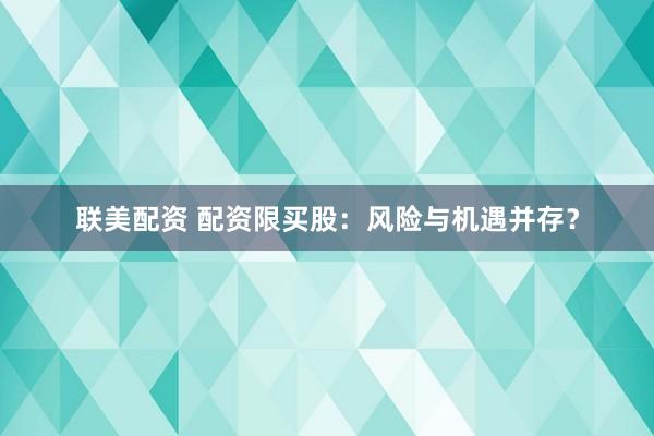 联美配资 配资限买股：风险与机遇并存？