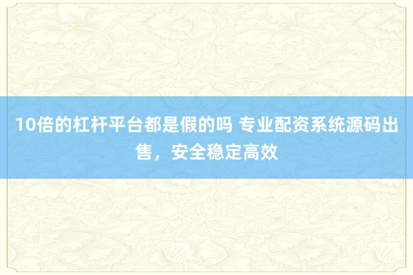 10倍的杠杆平台都是假的吗 专业配资系统源码出售，安全稳定高效