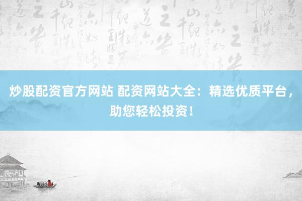 炒股配资官方网站 配资网站大全：精选优质平台，助您轻松投资！