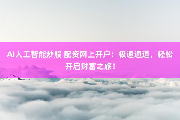 AI人工智能炒股 配资网上开户：极速通道，轻松开启财富之旅！