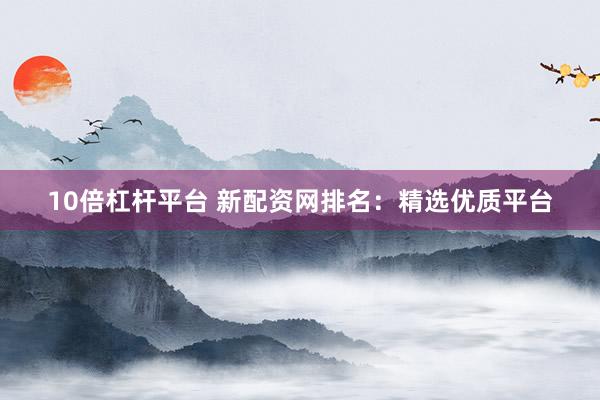 10倍杠杆平台 新配资网排名：精选优质平台