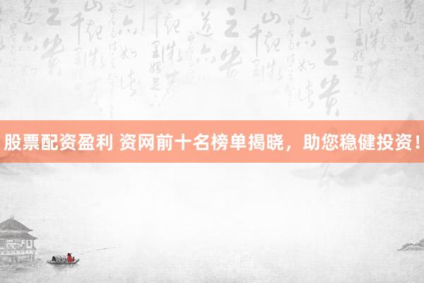 股票配资盈利 资网前十名榜单揭晓，助您稳健投资！