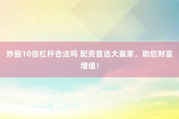 炒股10倍杠杆合法吗 配资首选大赢家，助您财富增值！