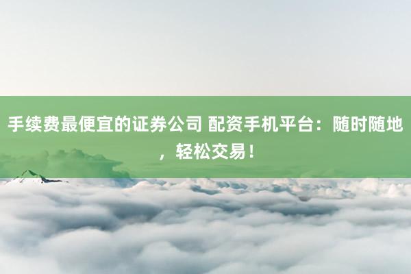 手续费最便宜的证券公司 配资手机平台：随时随地，轻松交易！