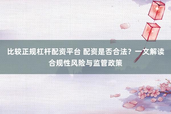 比较正规杠杆配资平台 配资是否合法？一文解读合规性风险与监管政策