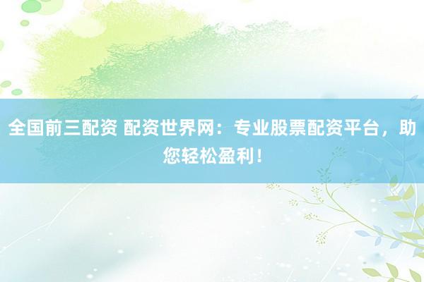 全国前三配资 配资世界网：专业股票配资平台，助您轻松盈利！