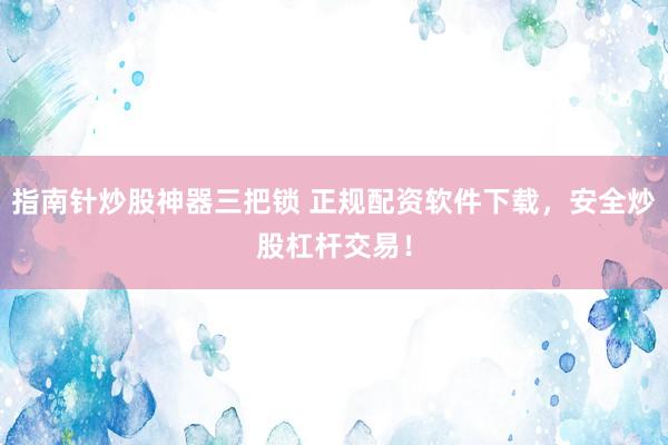 指南针炒股神器三把锁 正规配资软件下载，安全炒股杠杆交易！