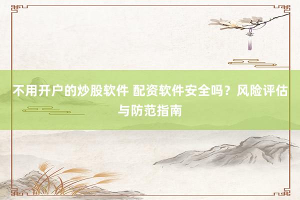不用开户的炒股软件 配资软件安全吗？风险评估与防范指南