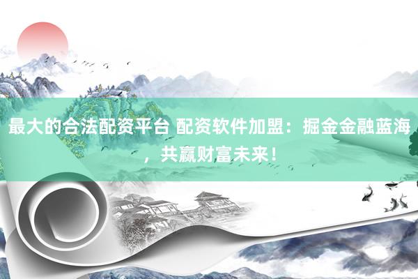 最大的合法配资平台 配资软件加盟：掘金金融蓝海，共赢财富未来！