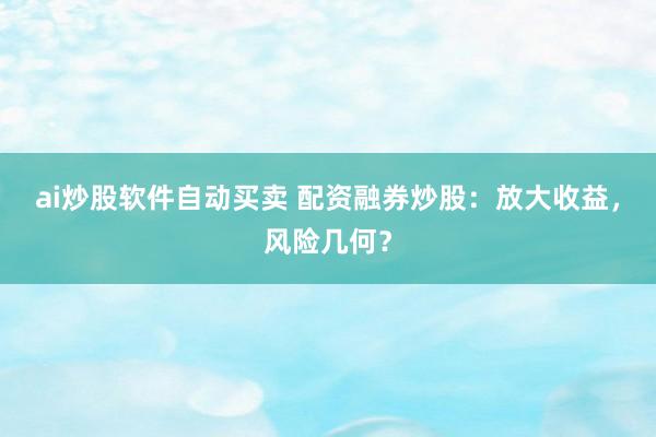 ai炒股软件自动买卖 配资融券炒股：放大收益，风险几何？