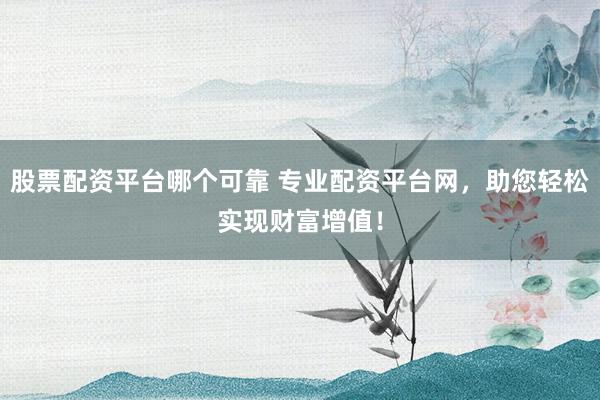 股票配资平台哪个可靠 专业配资平台网，助您轻松实现财富增值！