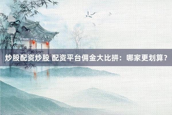 炒股配资炒股 配资平台佣金大比拼：哪家更划算？
