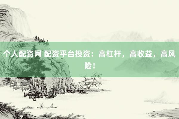 个人配资网 配资平台投资：高杠杆，高收益，高风险！