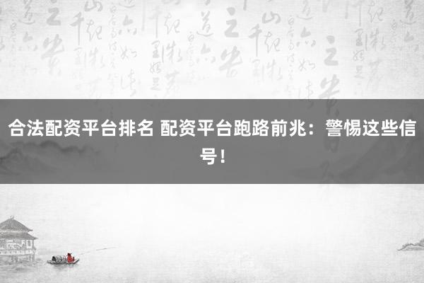 合法配资平台排名 配资平台跑路前兆：警惕这些信号！