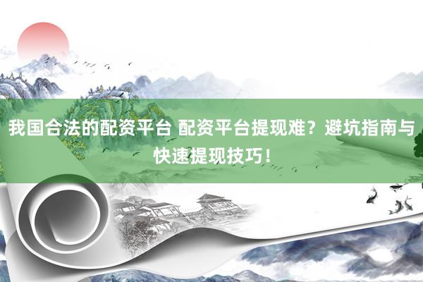 我国合法的配资平台 配资平台提现难？避坑指南与快速提现技巧！