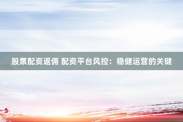 股票配资返佣 配资平台风控：稳健运营的关键