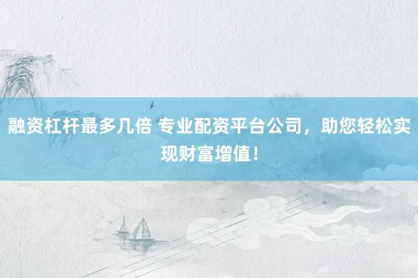 融资杠杆最多几倍 专业配资平台公司，助您轻松实现财富增值！