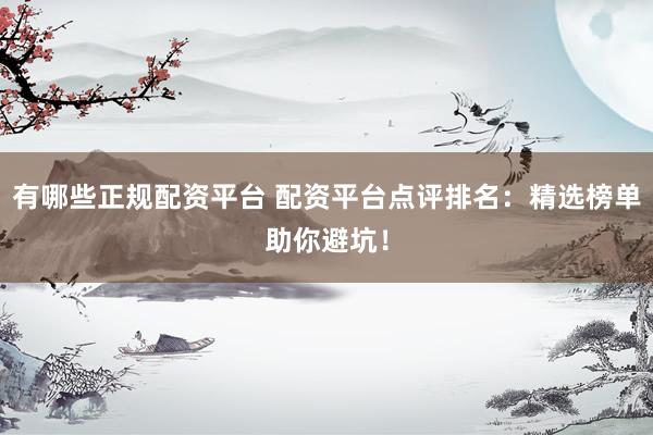 有哪些正规配资平台 配资平台点评排名：精选榜单助你避坑！