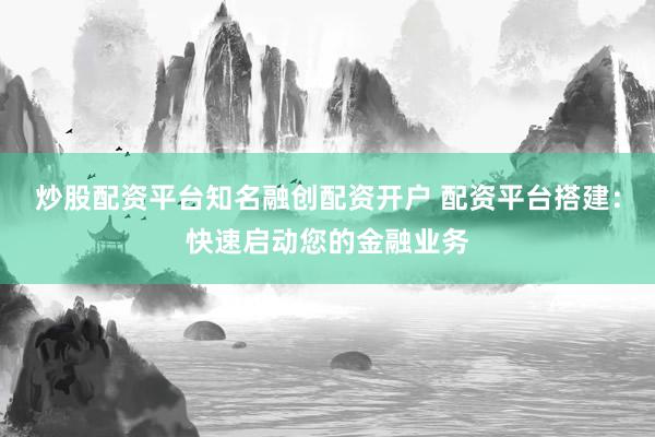 炒股配资平台知名融创配资开户 配资平台搭建：快速启动您的金融业务
