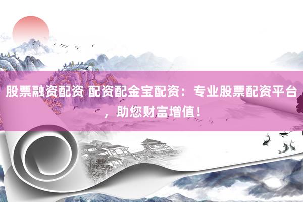 股票融资配资 配资配金宝配资：专业股票配资平台，助您财富增值！