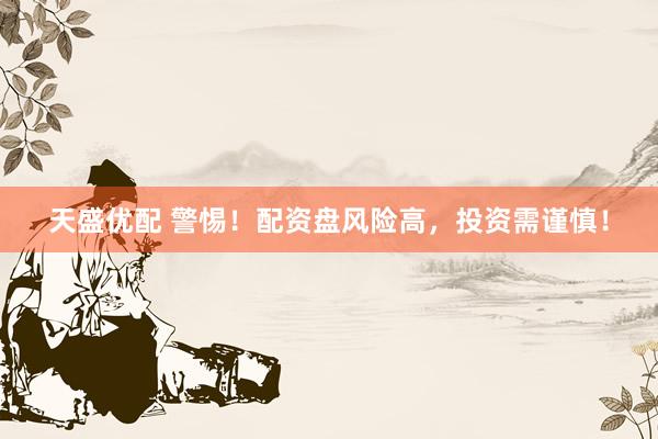 天盛优配 警惕！配资盘风险高，投资需谨慎！