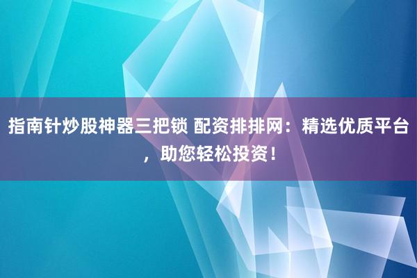 指南针炒股神器三把锁 配资排排网：精选优质平台，助您轻松投资！