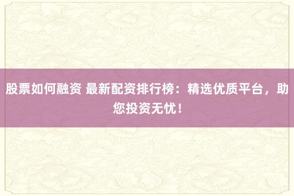 股票如何融资 最新配资排行榜：精选优质平台，助您投资无忧！
