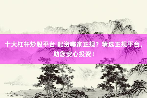 十大杠杆炒股平台 配资哪家正规？精选正规平台，助您安心投资！
