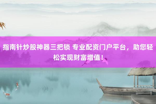 指南针炒股神器三把锁 专业配资门户平台，助您轻松实现财富增值！