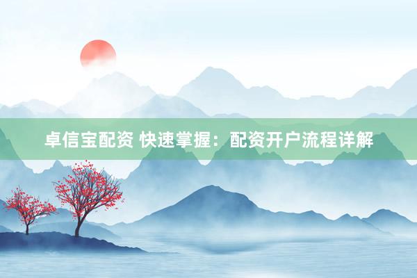 卓信宝配资 快速掌握：配资开户流程详解