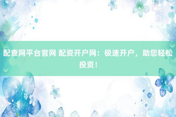 配查网平台官网 配资开户网：极速开户，助您轻松投资！