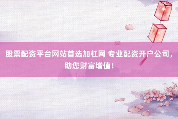 股票配资平台网站首选加杠网 专业配资开户公司，助您财富增值！