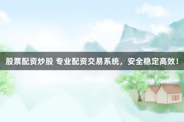 股票配资炒股 专业配资交易系统，安全稳定高效！