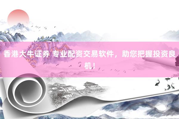 香港大牛证券 专业配资交易软件，助您把握投资良机！