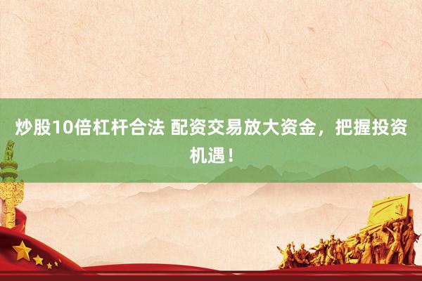 炒股10倍杠杆合法 配资交易放大资金，把握投资机遇！