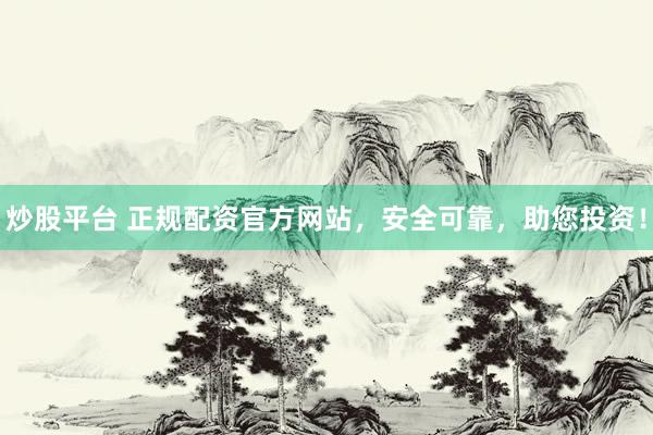 炒股平台 正规配资官方网站，安全可靠，助您投资！