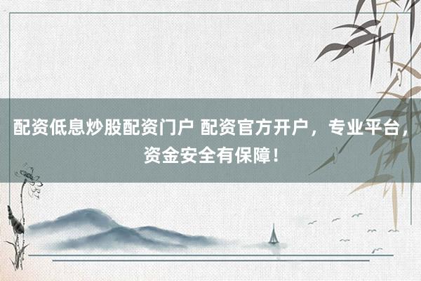 配资低息炒股配资门户 配资官方开户，专业平台，资金安全有保障！