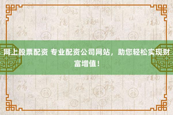 网上股票配资 专业配资公司网站，助您轻松实现财富增值！