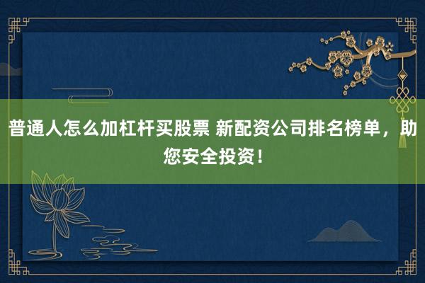 普通人怎么加杠杆买股票 新配资公司排名榜单，助您安全投资！