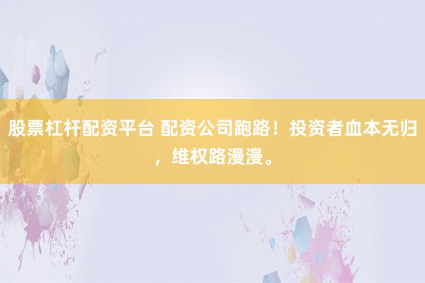股票杠杆配资平台 配资公司跑路！投资者血本无归，维权路漫漫。