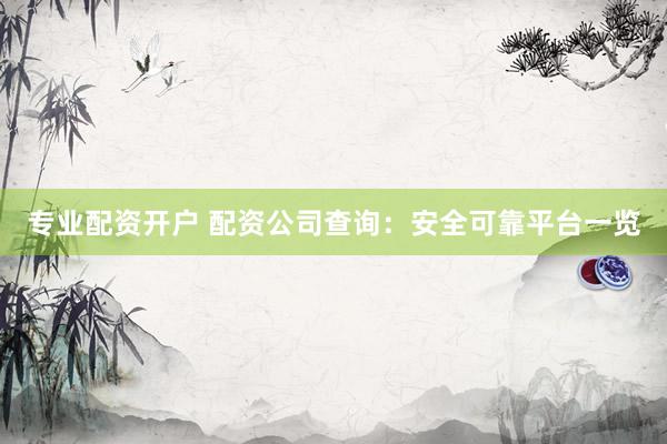 专业配资开户 配资公司查询：安全可靠平台一览