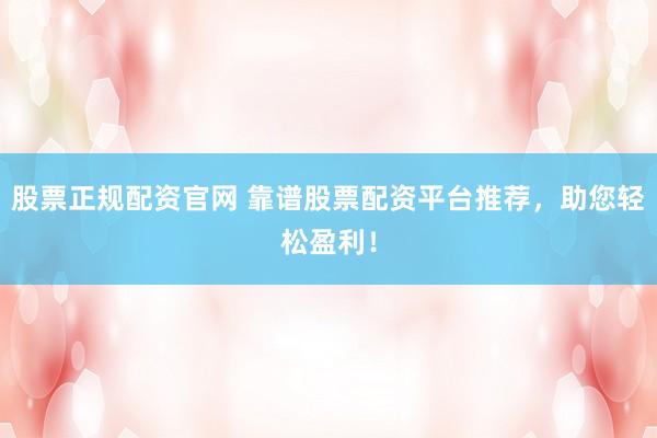 股票正规配资官网 靠谱股票配资平台推荐，助您轻松盈利！