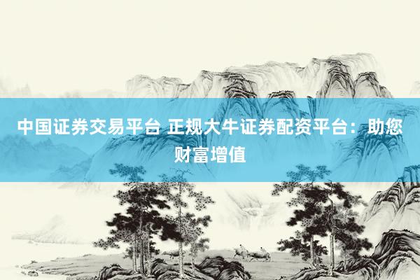 中国证券交易平台 正规大牛证券配资平台：助您财富增值