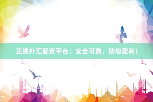 正规外汇配资平台：安全可靠，助您盈利！