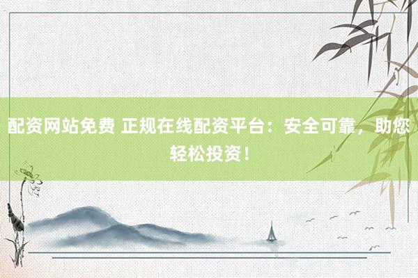 配资网站免费 正规在线配资平台：安全可靠，助您轻松投资！